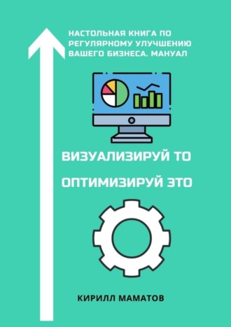 Визуализируй то. Оптимизируй это. Настольная книга по регулярному улучшению вашего бизнеса. Мануал