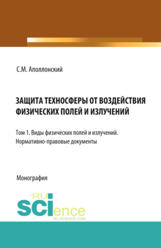 Защита техносферы от воздействия физических полей и излучений. Т.1 Виды физических полей и излучений. Нормативно-правовые документы. (Аспирантура, Бакалавриат, Магистратура, Специалитет). Монография.