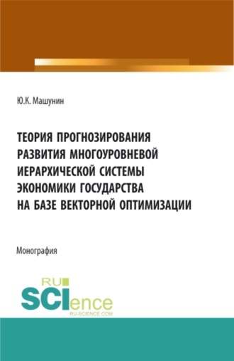 Теория прогнозирования развития многоуровневой иерархической системы экономики государства на базе векторной оптимизации. (Аспирантура, Бакалавриат, Магистратура). Монография.