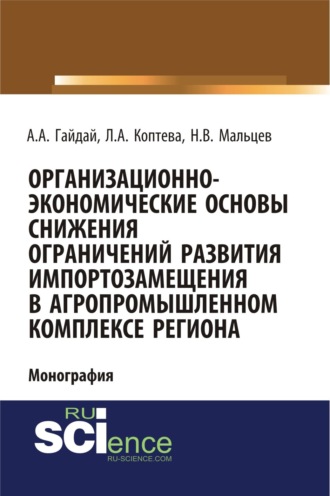 Организационно-экономические основы снижения ограничений развития импортозамещения в агропромышленном комплексе региона. (Аспирантура, Бакалавриат, Магистратура). Монография.