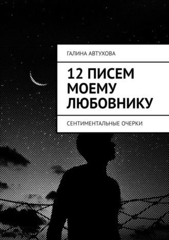 12 писем моему любовнику. Сентиментальные очерки