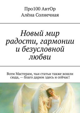 Новый мир радости, гармонии и безусловной любви. Всем Мастерам, чьи статьи также вошли сюда, – благо дарим здесь и сейчас!