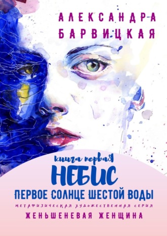 Первое Солнце Шестой Воды. Книга Первая. Небис. Метафизическая художественная серия «Женьшеневая Женщина»