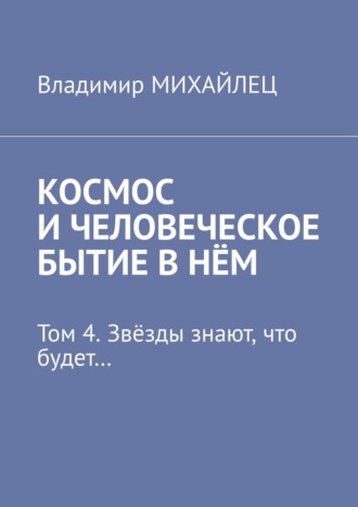 Космос и человеческое бытие в нём. Том 4. Звёзды знают, что будет…