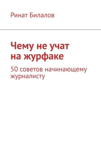 Чему не учат на журфаке. 50 советов начинающему журналисту