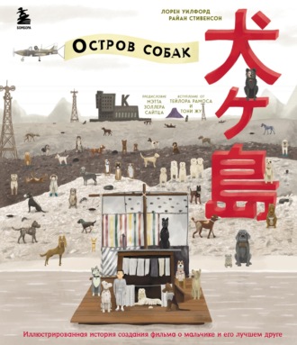 The Wes Anderson Collection. «Остров собак». Иллюстрированная история создания фильма о мальчике и его лучшем друге