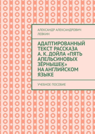 Адаптированный текст рассказа А. К. Дойла «Пять апельсиновых зёрнышек» на английском языке. Учебное пособие