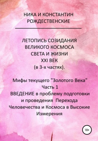 ЛЕТОПИСЬ СОЗИДАНИЯ ВЕЛИКОГО КОСМОСА СВЕТА И ЖИЗНИ. ХХI ВЕК. Мифы текущего «Золотого Века». Часть 1. ВВЕДЕНИЕ в проблему подготовки и проведения Перехода Человечества и Космоса в Высокие Измерения