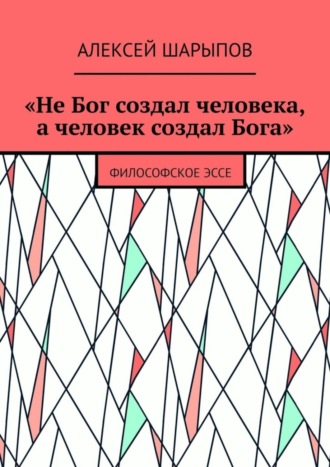 «Не Бог создал человека, а человек создал Бога». Философское эссе