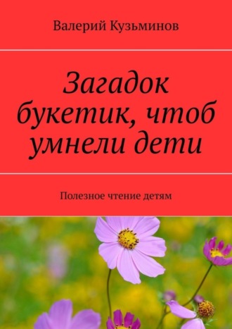 Загадок букетик, чтоб умнели дети. Полезное чтение детям