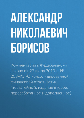 Комментарий к Федеральному закону от 27 июля 2010 г. № 208-ФЗ «О консолидированной финансовой отчетности» (постатейный; издание второе, переработанное и дополненное)