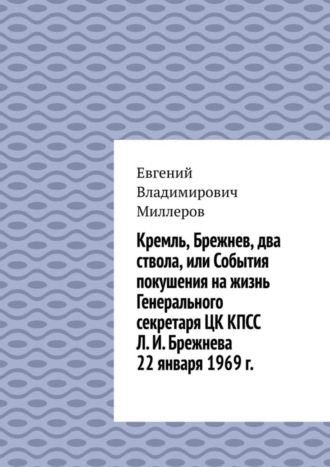 Кремль, Брежнев, два ствола, или События покушения на жизнь Генерального секретаря ЦК КПСС Л. И. Брежнева 22 января 1969 г.