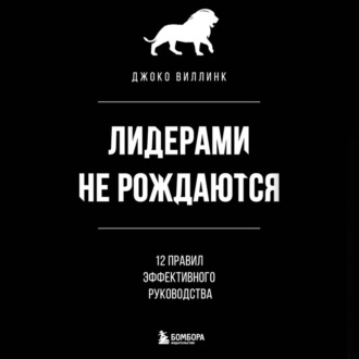 Лидерами не рождаются. 12 правил эффективного руководства