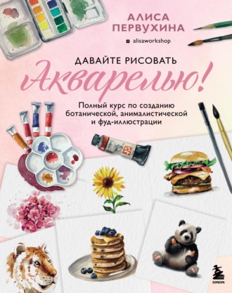 Давайте рисовать акварелью! Полный курс по созданию ботанической, анималистической и фуд-иллюстрации