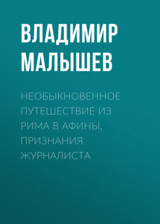 Необыкновенное путешествие из Рима в Афины. Признания журналиста