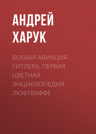 Боевая авиация Гитлера. Первая цветная энциклопедия Люфтваффе