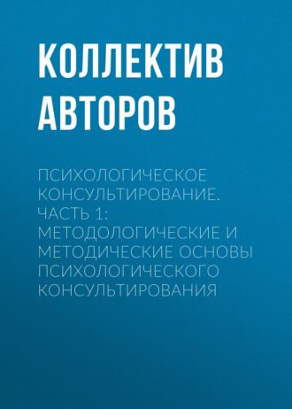 Психологическое консультирование.Часть 1: Методологические и методические основы психологического консультирования