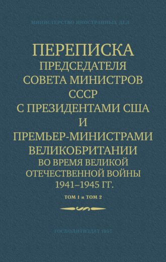 Переписка Председателя Совета Министров СССР с Президентами США и Премьер-Министрами Великобритании во время Великой Отечественной войны 1941–1945 гг. Том 1 и Том 2