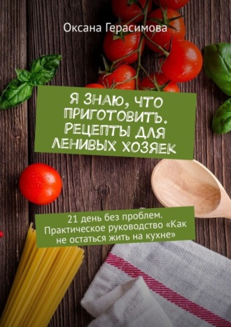 Я знаю, что приготовить. Рецепты для ленивых хозяек. 21 день без проблем. Практическое руководство «Как не остаться жить на кухне»