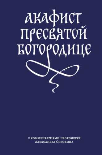 Акафист Пресвятой Богородице с комментариями протоиерея Александра Сорокина