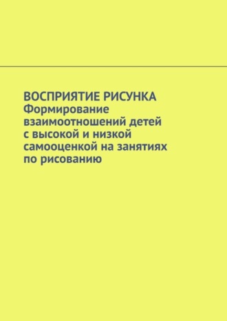 Восприятие рисунка. Формирование взаимоотношений детей с высокой и низкой самооценкой на занятиях по рисованию