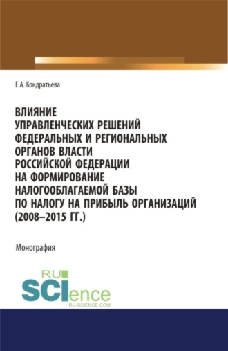 Влияние управленческих решений федеральных и региональных органов власти Российской Федерации на формирование налогооблагаемой базы по налогу на прибыль организаций (2008-2015 г.г.). (Бакалавриат, Магистратура, Специалитет). Монография.