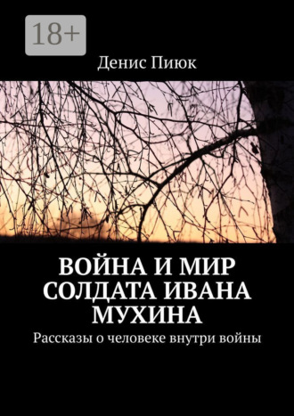 Война и мир солдата Ивана Мухина. Рассказы о человеке внутри войны