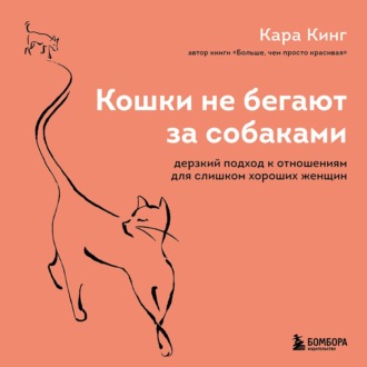 Кошки не бегают за собаками. Дерзкий подход к отношениям для слишком хороших женщин