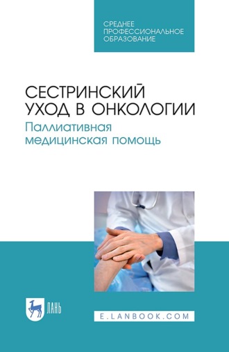 Сестринский уход в онкологии. Паллиативная медицинская помощь. Учебное пособие для СПО