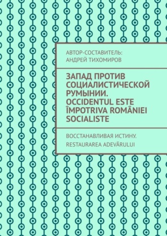 Запад против социалистической Румынии. Occidentul este împotriva României socialiste. Восстанавливая истину. Restaurarea adevărului