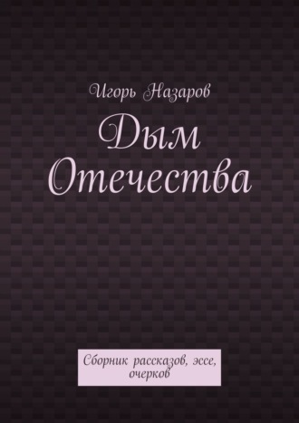 Дым Отечества. Сборник рассказов, эссе, очерков