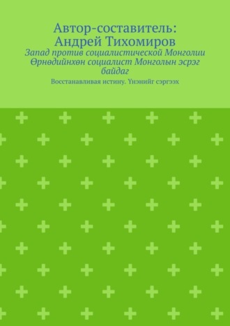 Запад против социалистической Монголии. Өрнөдийнхөн социалист Монголын эсрэг байдаг. Восстанавливая истину. Үнэнийг сэргээх