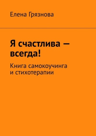 Я счастлива – всегда! Книга самокоучинга и стихотерапии