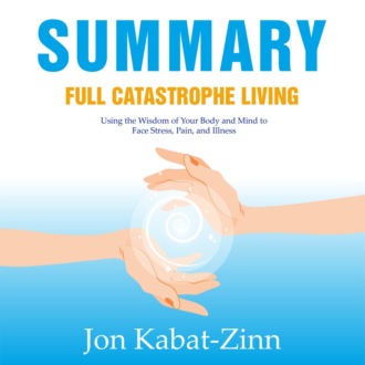 Summary: Full Catastrophe Living. Using the Wisdom of Your Body and Mind to Face Stress, Pain, and Illness. Jon Kabat-Zinn