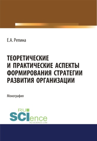 Теоретические и практические аспекты формирования стратегии развития организации. (Аспирантура, Бакалавриат, Магистратура). Монография.