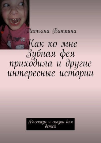Как ко мне Зубная фея приходила и другие интересные истории. Рассказы и сказки для детей