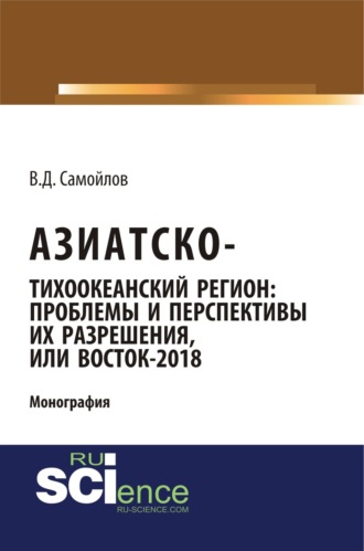 Азиатско-Тихоокеанский регион: актуальные проблемы и перспективы их разрешения или Восток – 2018. (Адъюнктура, Аспирантура). Монография.