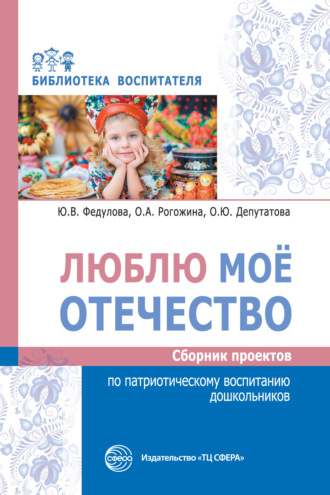 Люблю мое отечество. Сборник проектов по патриотическому воспитанию дошкольников