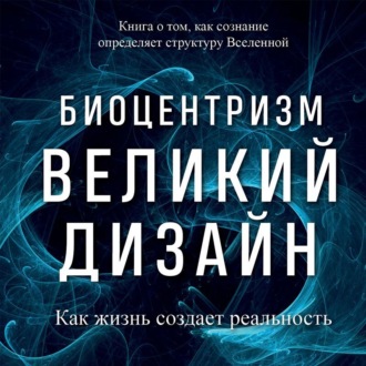 Биоцентризм. Великий дизайн: как жизнь создает реальность