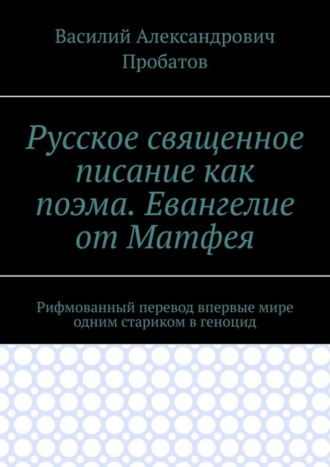 Русское священное писание как поэма. Евангелие от Матфея. Рифмованный перевод впервые мире одним стариком в геноцид