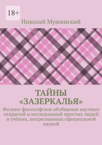 Тайны «Зазеркалья». Физико-философское обобщение научных открытий и исследований простых людей и учёных, непризнанных официальной наукой