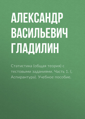 Статистика (общая теория) с тестовыми заданиями. Часть 1. (Бакалавриат, Магистратура). Учебное пособие.