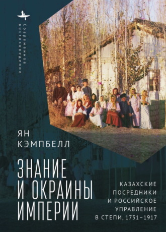 Знание и окраины империи. Казахские посредники и российское управление в степи, 1731–1917