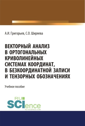 Векторный анализ в ортогональных криволинейных системах координат, в безкоординатной записи и тензорных обозначениях. (Бакалавриат). (Магистратура). Учебное пособие