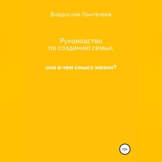 Руководство по созданию семьи, или В чем смысл жизни?