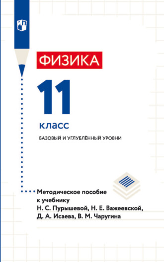 Физика. 11 класс. Базовый и углублённый уровни. Методическое пособие к учебнику Н. С. Пурышевой, Н. Е. Важеевской, Д. А. Исаева, В. М. Чаругина