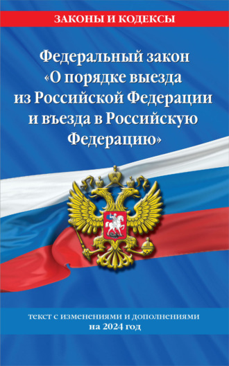 Федеральный закон «О порядке выезда из Российской Федерации и въезда в Российскую Федерацию». Текст с изменениями и дополнениями на 2024 год