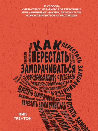 Как перестать заморачиваться. 23 способа снять стресс, избавиться от тревожных или навязчивых мыслей, прояснить ум и сфокусироваться на настоящем