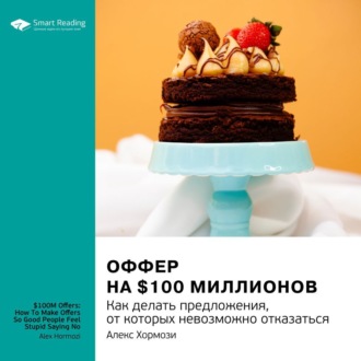 Ключевые идеи книги: Оффер на $100 миллионов. Как делать предложения, от которых невозможно отказаться. Алекс Хормози