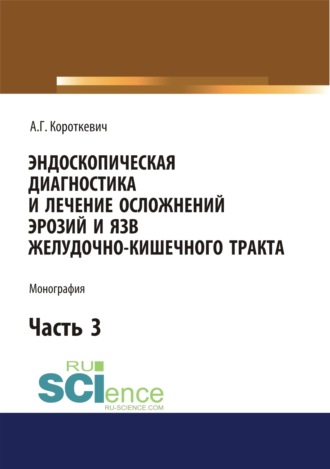 Эндоскопическая диагностика и лечение осложнений эрозий и язв желудочно-кишечного тракта. Часть 3. (Аспирантура, Бакалавриат, Магистратура, Специалитет). Монография.